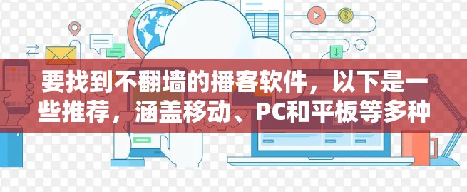 要找到不翻墙的播客软件,以下是一些推荐,涵盖移动、PC和平板等多种平台 要找到不翻墙的播客软件,以下是一些推荐,涵盖移动、PC和平板等多种平台