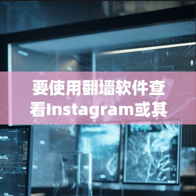 要使用翻墙软件查看Instagram或其他社交媒体内容,可以按照以下步骤进行 要使用翻墙软件查看Instagram或其他社交媒体内容,可以按照以下步骤进行