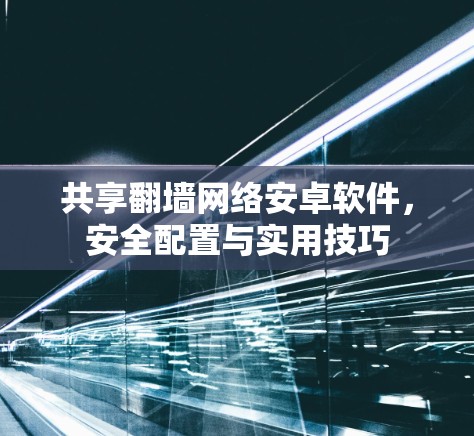 共享翻墙网络安卓软件,安全配置与实用技巧 共享翻墙网络安卓软件,安全配置与实用技巧