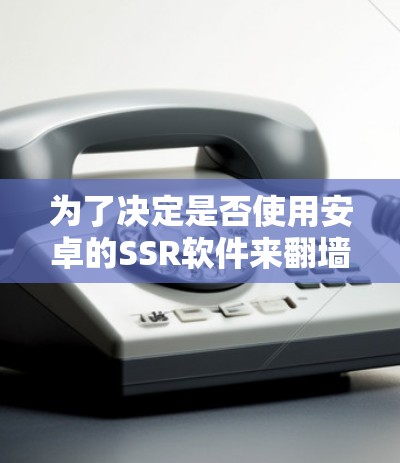 为了决定是否使用安卓的SSR软件来翻墙，以下是一个结构化的总结和建议