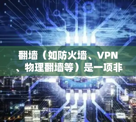 翻墙(如防火墙、VPN、物理翻墙等)是一项非常重要的技术,用于保障数据的安全、隐私和经济性。以下是一些需要注意的事项,帮助您更好地理解和使用翻墙工具 翻墙(如防火墙、VPN、物理翻墙等)是一项非常重要的技术,用于保障数据的安全、隐私和经济性。以下是一些需要注意的事项,帮助您更好地理解和使用翻墙工具