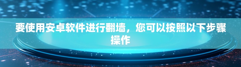 要使用安卓软件进行翻墙,您可以按照以下步骤操作 要使用安卓软件进行翻墙,您可以按照以下步骤操作