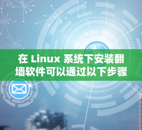 在 Linux 系统下安装翻墙软件可以通过以下步骤进行 在 Linux 系统下安装翻墙软件可以通过以下步骤进行