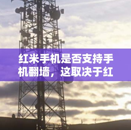 红米手机是否支持手机翻墙,这取决于红米手机的型号和品牌。以下是对红米手机进行软件翻墙的步骤和注意事项的详细说明 红米手机是否支持手机翻墙,这取决于红米手机的型号和品牌。以下是对红米手机进行软件翻墙的步骤和注意事项的详细说明