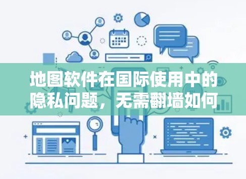 地图软件在国际使用中的隐私问题,无需翻墙如何实现 地图软件在国际使用中的隐私问题,无需翻墙如何实现