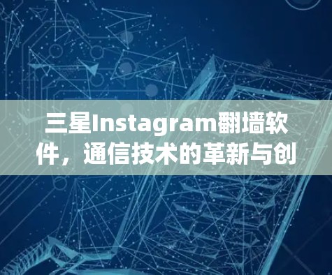 三星Instagram翻墙软件,通信技术的革新与创新 三星Instagram翻墙软件,通信技术的革新与创新