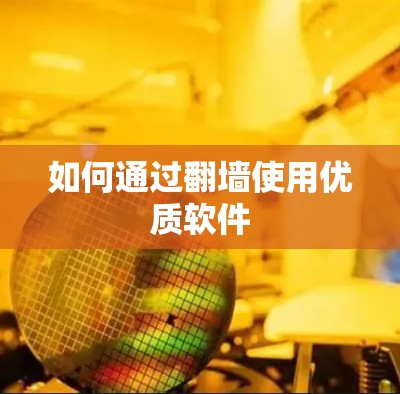 如何通过翻墙使用优质软件 如何通过翻墙使用优质软件