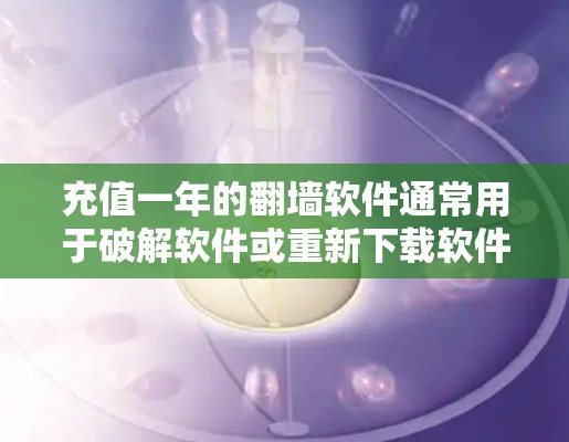 充值一年的翻墙软件通常用于破解软件或重新下载软件包,以获取软件功能。以下是一些常见的翻墙软件及其特点,供您参考 充值一年的翻墙软件通常用于破解软件或重新下载软件包,以获取软件功能。以下是一些常见的翻墙软件及其特点,供您参考