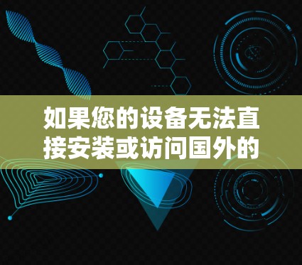 如果您的设备无法直接安装或访问国外的软件,可以通过以下方法实现翻墙到国外的网络 如果您的设备无法直接安装或访问国外的软件,可以通过以下方法实现翻墙到国外的网络