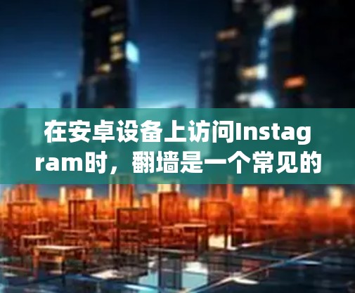 在安卓设备上访问Instagram时,翻墙是一个常见的方法,但选择合适的翻墙软件至关重要。以下是一些适合安卓设备访问Instagram的翻墙软件及其使用步骤 在安卓设备上访问Instagram时,翻墙是一个常见的方法,但选择合适的翻墙软件至关重要。以下是一些适合安卓设备访问Instagram的翻墙软件及其使用步骤