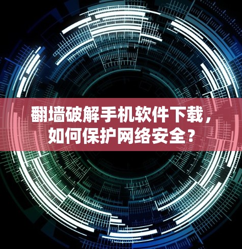 翻墙破解手机软件下载,如何保护网络安全? 翻墙破解手机软件下载,如何保护网络安全?