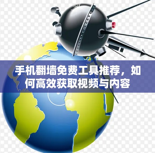 手机翻墙免费工具推荐,如何高效获取视频与内容 手机翻墙免费工具推荐,如何高效获取视频与内容