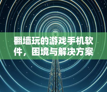 翻墙玩的游戏手机软件,困境与解决方案 翻墙玩的游戏手机软件,困境与解决方案