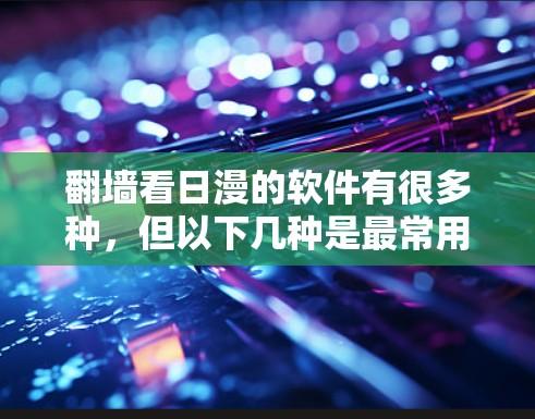 翻墙看日漫的软件有很多种,但以下几种是最常用且易于使用的 翻墙看日漫的软件有很多种,但以下几种是最常用且易于使用的