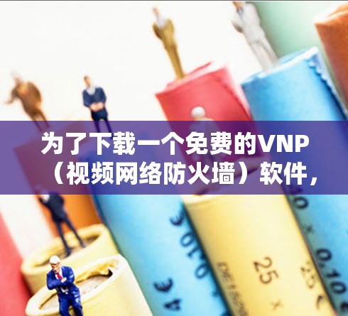 为了下载一个免费的VNP(视频网络防火墙)软件,您可以按照以下步骤进行 为了下载一个免费的VNP(视频网络防火墙)软件,您可以按照以下步骤进行