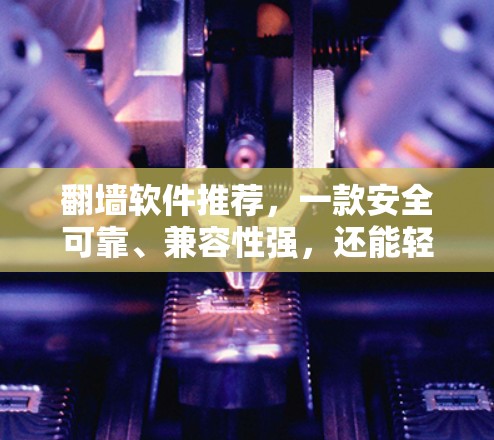 翻墙软件推荐,一款安全可靠、兼容性强,还能轻松控制网络,让你轻松避开恶意流量 翻墙软件推荐,一款安全可靠、兼容性强,还能轻松控制网络,让你轻松避开恶意流量