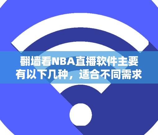 翻墙看NBA直播软件主要有以下几种,适合不同需求的用户 翻墙看NBA直播软件主要有以下几种,适合不同需求的用户