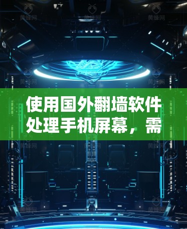使用国外翻墙软件处理手机屏幕，需要按照以下步骤进行，以确保安全和有效