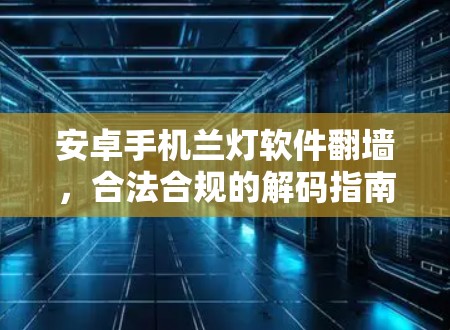 安卓手机兰灯软件翻墙,合法合规的解码指南 安卓手机兰灯软件翻墙,合法合规的解码指南