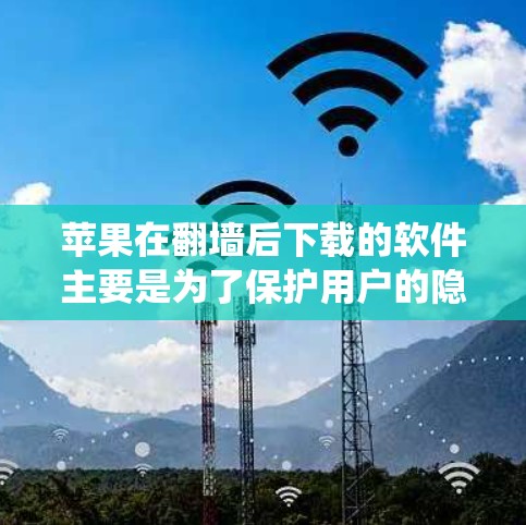 苹果在翻墙后下载的软件主要是为了保护用户的隐私和安全。苹果通过内部系统设备(如iPhone、iPad、MacBook等)访问外部设备(如手机、电脑等)因此需要下载一些软件来确保设备的安全性