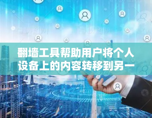 翻墙工具帮助用户将个人设备上的内容转移到另一个设备上,虽然功能强大,但需要正确的使用和安全设置。以下是使用翻译和翻墙工具的步骤和注意事项