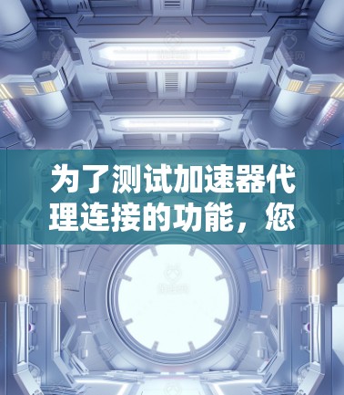 为了测试加速器代理连接的功能,您可以按照以下步骤进行 为了测试加速器代理连接的功能,您可以按照以下步骤进行