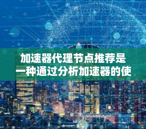 加速器代理节点推荐是一种通过分析加速器的使用情况自动推荐适合其使用的加速器的技术,主要用于分布式计算和云计算环境。以下是对其意义、应用以及潜在问题的详细分析