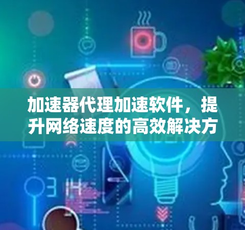 加速器代理加速软件,提升网络速度的高效解决方案