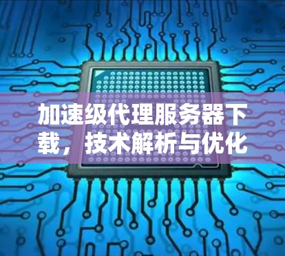 加速级代理服务器下载,技术解析与优化指南