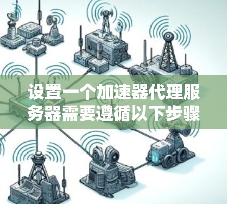 设置一个加速器代理服务器需要遵循以下步骤,确保每个部分都正确配置
