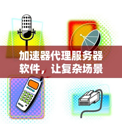 加速器代理服务器软件,让复杂场景轻松加速,高效提升效率