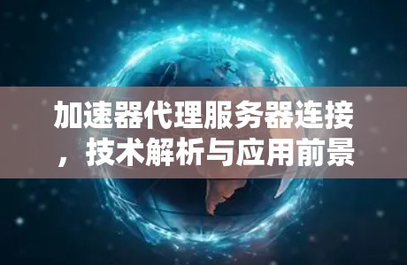 加速器代理服务器连接,技术解析与应用前景
