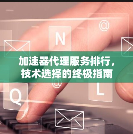 加速器代理服务排行,技术选择的终极指南 加速器代理服务排行,技术选择的终极指南