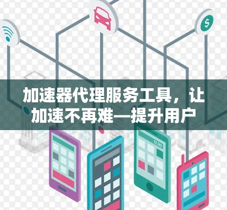 加速器代理服务工具,让加速不再难—提升用户体验的高效解决方案
