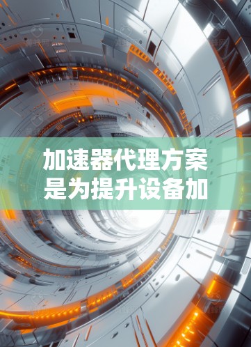 加速器代理方案是为提升设备加速器的性能而设计的工具,适用于不同设备环境下的优化。以下是对加速器代理方案的详细总结 加速器代理方案是为提升设备加速器的性能而设计的工具,适用于不同设备环境下的优化。以下是对加速器代理方案的详细总结
