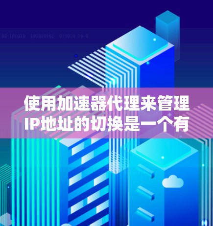 使用加速器代理来管理IP地址的切换是一个有效的方法,特别是在需要提升网络性能的情况下。以下是详细的步骤指南