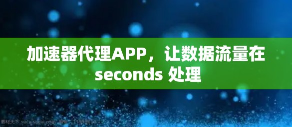 加速器代理APP,让数据流量在 seconds 处理 加速器代理APP,让数据流量在 seconds 处理