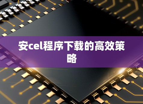安cel程序下载的高效策略
