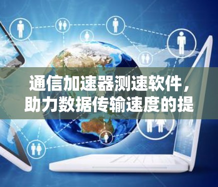 通信加速器测速软件,助力数据传输速度的提升 通信加速器测速软件,助力数据传输速度的提升
