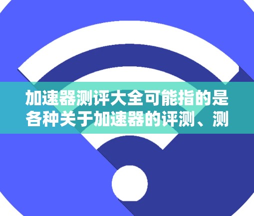 加速器测评大全可能指的是各种关于加速器的评测、测试或推荐资源。以下是一些可能涉及加速器的评测和推荐网站或平台 加速器测评大全可能指的是各种关于加速器的评测、测试或推荐资源。以下是一些可能涉及加速器的评测和推荐网站或平台