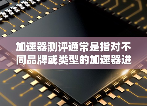 加速器测评通常是指对不同品牌或类型的加速器进行性能测试和评价，以评估其在汽车驾驶、测试或优化过程中表现。以下是关于加速器的测评一般会涵盖的内容