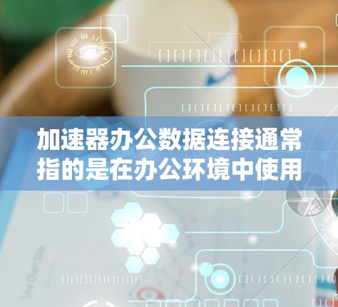 加速器办公数据连接通常指的是在办公环境中使用加速器（如服务器加速器）来连接到服务器进行数据传输或处理的步骤。以下是一些常见的步骤和方法