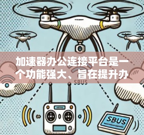 加速器办公连接平台是一个功能强大、旨在提升办公自动化和效率的工具。以下是对该平台的详细分析和总结