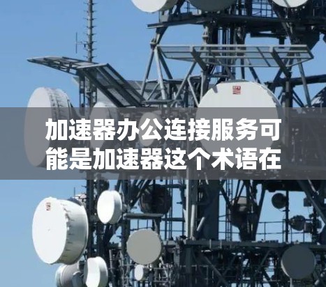 加速器办公连接服务可能是加速器这个术语在特定领域中的缩写或缩写形式。为了提供准确的帮助，我需要更明确的信息