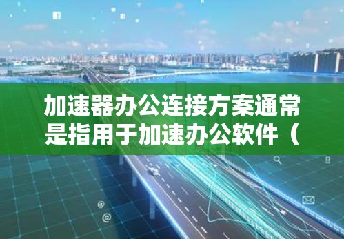 加速器办公连接方案通常是指用于加速办公软件(如微信、QQ、Mail等)连接到网络的工具或软件。以下是一些常见的加速器办公连接方案及其特点