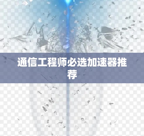 通信工程师必选加速器推荐 通信工程师必选加速器推荐