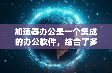 加速器办公是一个集成的办公软件，结合了多种功能，适合处理 Office文档，提供在线编辑、文档管理、分享和协作等服务。以下是对加速器办公的详细分析