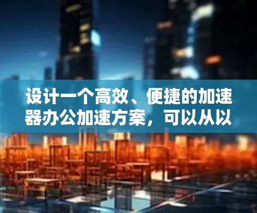 设计一个高效、便捷的加速器办公加速方案，可以从以下几个方面入手