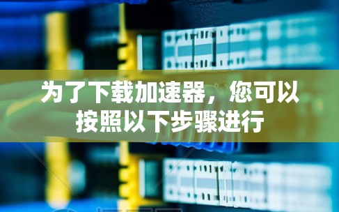 为了下载加速器，您可以按照以下步骤进行