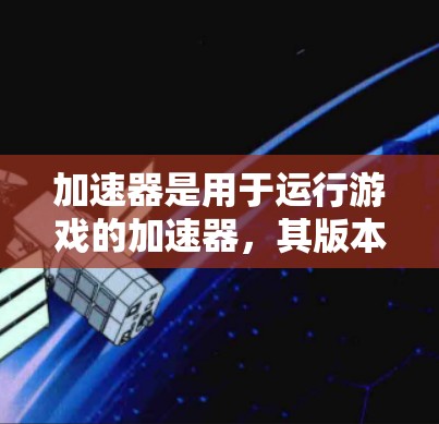 加速器是用于运行游戏的加速器，其版本说明通常包括以下几个主要部分